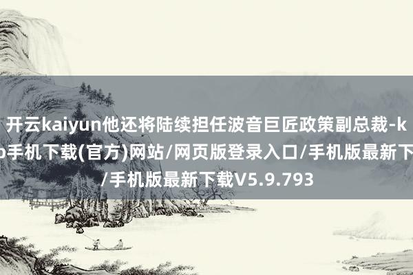 开云kaiyun他还将陆续担任波音巨匠政策副总裁-kai云体育app手机下载(官方)网站/网页版登录入口/手机版最新下载V5.9.793