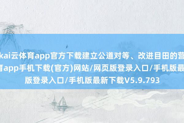 kai云体育app官方下载建立公道对等、改进目田的营商环境-kai云体育app手机下载(官方)网站/网页版登录入口/手机版最新下载V5.9.793