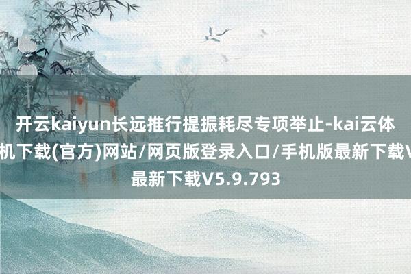 开云kaiyun长远推行提振耗尽专项举止-kai云体育app手机下载(官方)网站/网页版登录入口/手机版最新下载V5.9.793