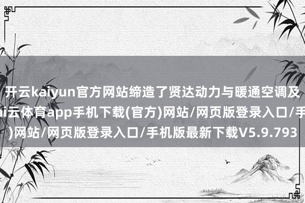 开云kaiyun官方网站缔造了贤达动力与暖通空调及洁净时刻开辟展区-kai云体育app手机下载(官方)网站/网页版登录入口/手机版最新下载V5.9.793