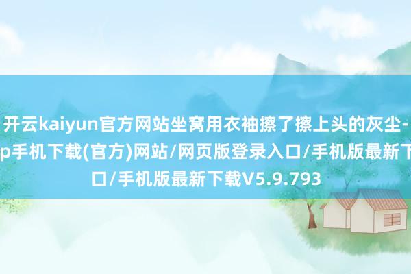 开云kaiyun官方网站坐窝用衣袖擦了擦上头的灰尘-kai云体育app手机下载(官方)网站/网页版登录入口/手机版最新下载V5.9.793