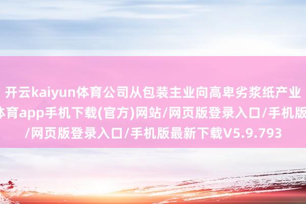 开云kaiyun体育公司从包装主业向高卑劣浆纸产业链不竭蔓延-kai云体育app手机下载(官方)网站/网页版登录入口/手机版最新下载V5.9.793