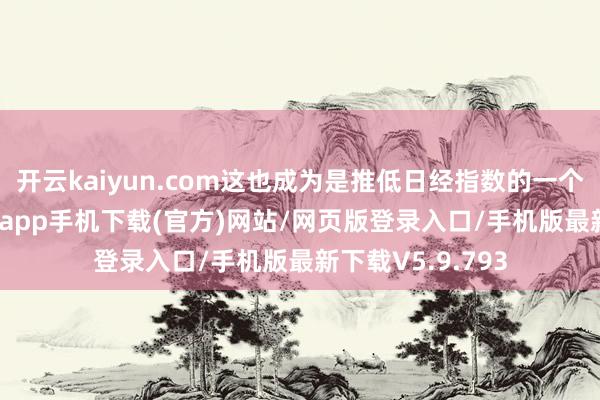 开云kaiyun.com这也成为是推低日经指数的一个要素-kai云体育app手机下载(官方)网站/网页版登录入口/手机版最新下载V5.9.793
