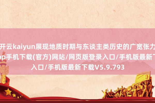 开云kaiyun展现地质时期与东谈主类历史的广宽张力-kai云体育app手机下载(官方)网站/网页版登录入口/手机版最新下载V5.9.793