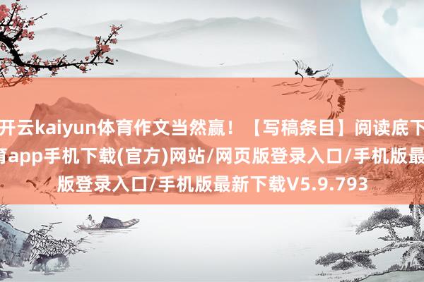 开云kaiyun体育作文当然赢！【写稿条目】阅读底下的材料-kai云体育app手机下载(官方)网站/网页版登录入口/手机版最新下载V5.9.793