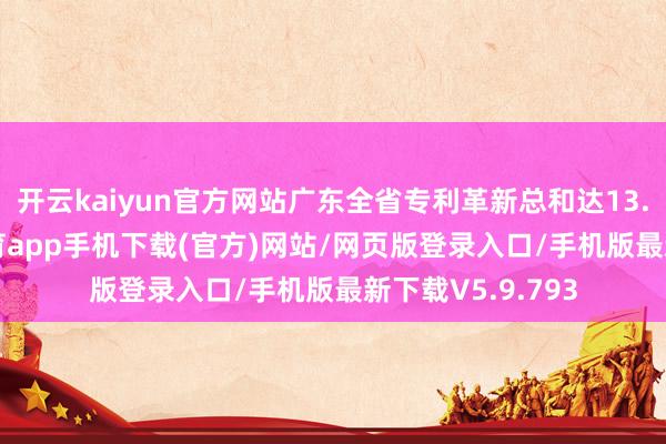 开云kaiyun官方网站广东全省专利革新总和达13.1万次-kai云体育app手机下载(官方)网站/网页版登录入口/手机版最新下载V5.9.793