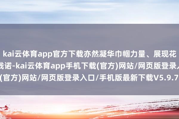 kai云体育app官方下载亦然凝华巾帼力量、展现花都女性期间风貌的灵活践诺-kai云体育app手机下载(官方)网站/网页版登录入口/手机版最新下载V5.9.793