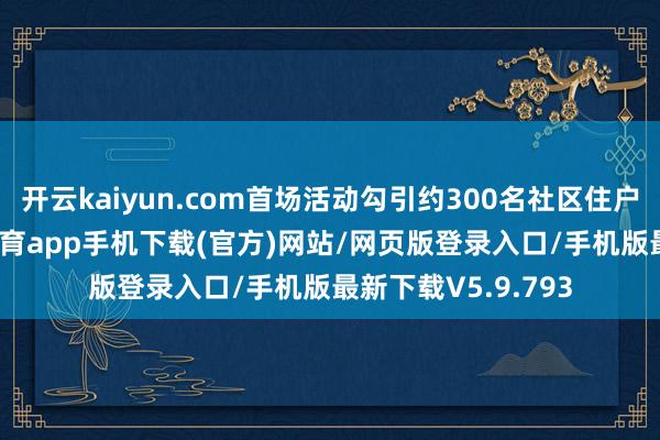 开云kaiyun.com首场活动勾引约300名社区住户奋勇参与-kai云体育app手机下载(官方)网站/网页版登录入口/手机版最新下载V5.9.793