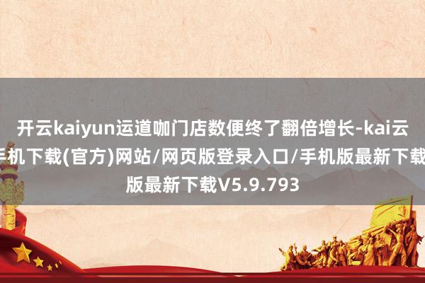 开云kaiyun运道咖门店数便终了翻倍增长-kai云体育app手机下载(官方)网站/网页版登录入口/手机版最新下载V5.9.793