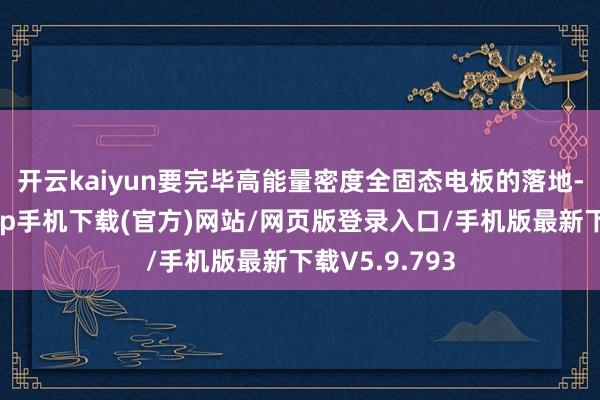开云kaiyun　　要完毕高能量密度全固态电板的落地-kai云体育app手机下载(官方)网站/网页版登录入口/手机版最新下载V5.9.793