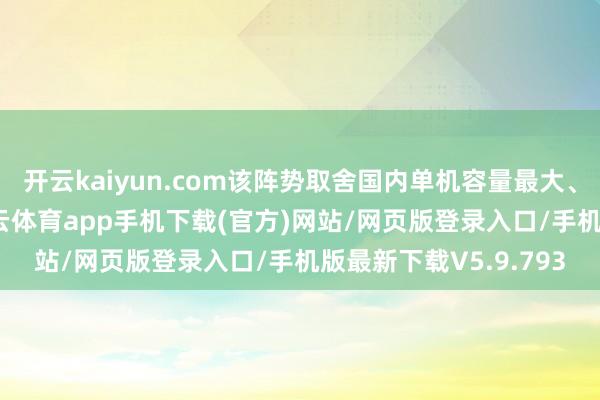 开云kaiyun.com该阵势取舍国内单机容量最大、后果最高的燃机-kai云体育app手机下载(官方)网站/网页版登录入口/手机版最新下载V5.9.793