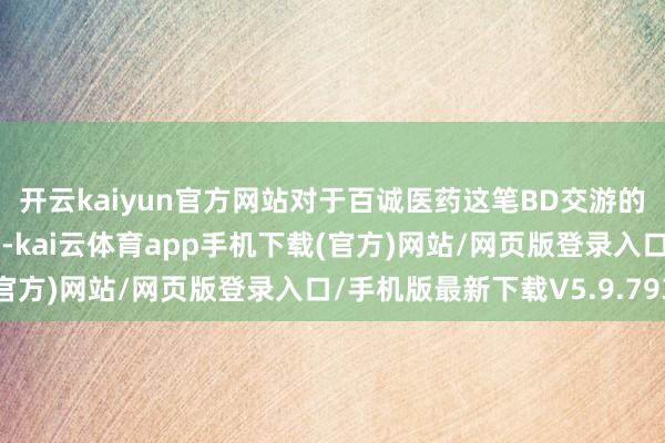 开云kaiyun官方网站对于百诚医药这笔BD交游的袒露此前还有一个插曲-kai云体育app手机下载(官方)网站/网页版登录入口/手机版最新下载V5.9.793