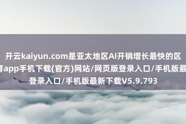 开云kaiyun.com是亚太地区AI开销增长最快的区域之一-kai云体育app手机下载(官方)网站/网页版登录入口/手机版最新下载V5.9.793