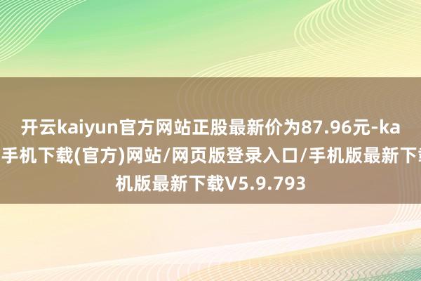 开云kaiyun官方网站正股最新价为87.96元-kai云体育app手机下载(官方)网站/网页版登录入口/手机版最新下载V5.9.793
