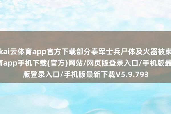 kai云体育app官方下载部分泰军士兵尸体及火器被柬军缉获-kai云体育app手机下载(官方)网站/网页版登录入口/手机版最新下载V5.9.793
