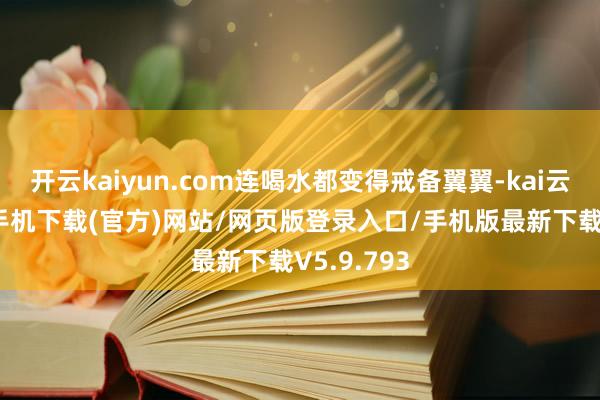 开云kaiyun.com连喝水都变得戒备翼翼-kai云体育app手机下载(官方)网站/网页版登录入口/手机版最新下载V5.9.793