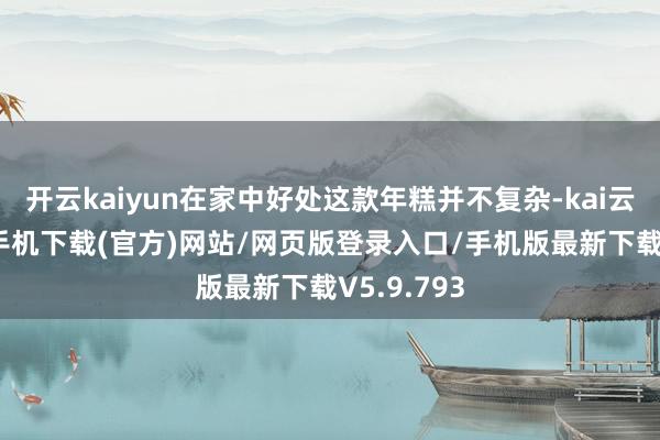 开云kaiyun在家中好处这款年糕并不复杂-kai云体育app手机下载(官方)网站/网页版登录入口/手机版最新下载V5.9.793