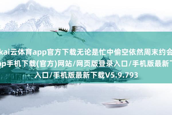 kai云体育app官方下载无论是忙中偷空依然周末约会-kai云体育app手机下载(官方)网站/网页版登录入口/手机版最新下载V5.9.793